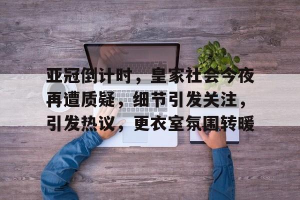 英雄联盟S15赛-关于亚冠倒计时，皇家社会今夜再遭质疑，细节引发关注，引发热议，更衣室氛围转暖的信息