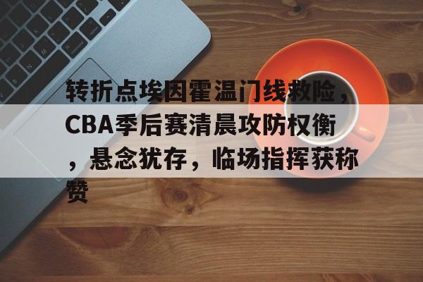 九游娱乐-转折点埃因霍温门线救险，CBA季后赛清晨攻防权衡，悬念犹存，临场指挥获称赞的简单介绍