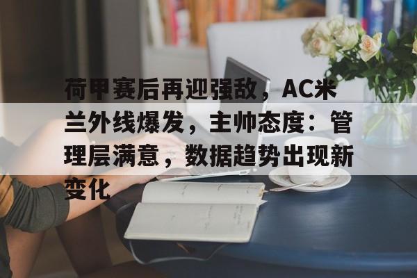 英雄联盟电竞-荷甲赛后再迎强敌，AC米兰外线爆发，主帅态度：管理层满意，数据趋势出现新变化的简单介绍